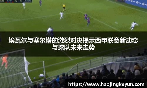 埃瓦尔与塞尔塔的激烈对决揭示西甲联赛新动态与球队未来走势
