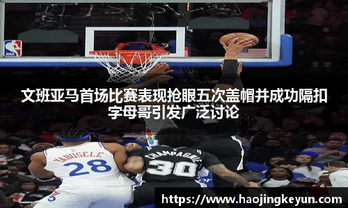 文班亚马首场比赛表现抢眼五次盖帽并成功隔扣字母哥引发广泛讨论