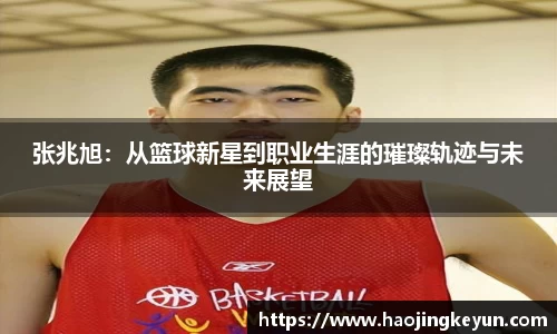 张兆旭：从篮球新星到职业生涯的璀璨轨迹与未来展望