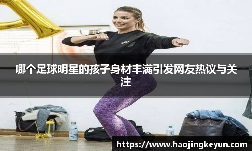 哪个足球明星的孩子身材丰满引发网友热议与关注