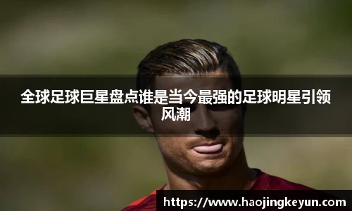 全球足球巨星盘点谁是当今最强的足球明星引领风潮