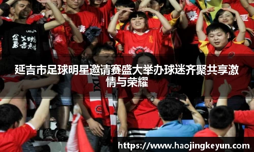 延吉市足球明星邀请赛盛大举办球迷齐聚共享激情与荣耀